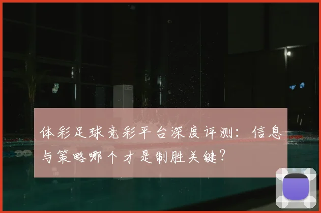 体彩足球竞彩平台深度评测：信息与策略哪个才是制胜关键？
