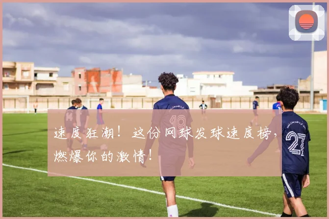 速度狂潮！这份网球发球速度榜，燃爆你的激情！