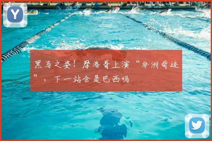 黑马之姿！摩洛哥上演“非洲奇迹”，下一站会是巴西吗