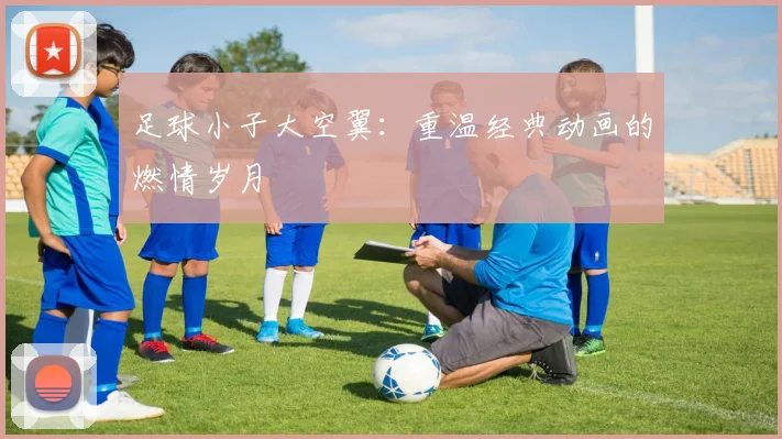 足球小子大空翼：重温经典动画的燃情岁月