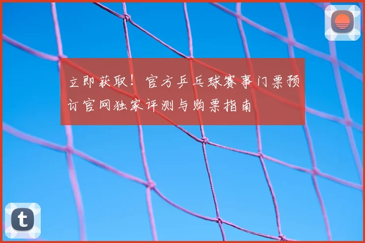 立即获取！官方乒乓球赛事门票预订官网独家评测与购票指南