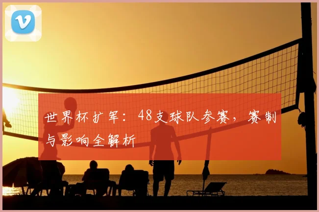 世界杯扩军：48支球队参赛，赛制与影响全解析