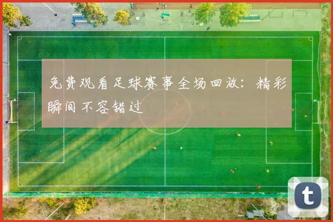免费观看足球赛事全场回放:精彩瞬间不容错过
