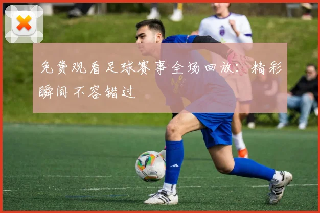 免费观看足球赛事全场回放:精彩瞬间不容错过