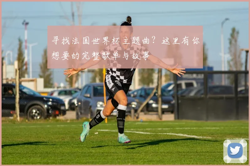 寻找法国世界杯主题曲?这里有你想要的完整歌单与故事