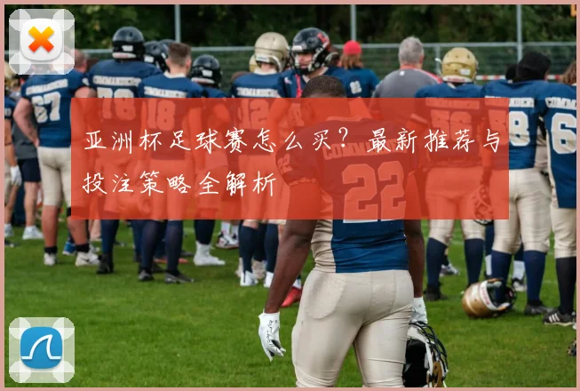 亚洲杯足球赛怎么买?最新推荐与投注策略全解析