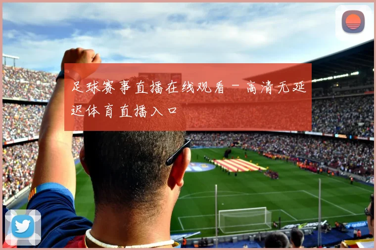 足球赛事直播在线观看 - 高清无延迟体育直播入口